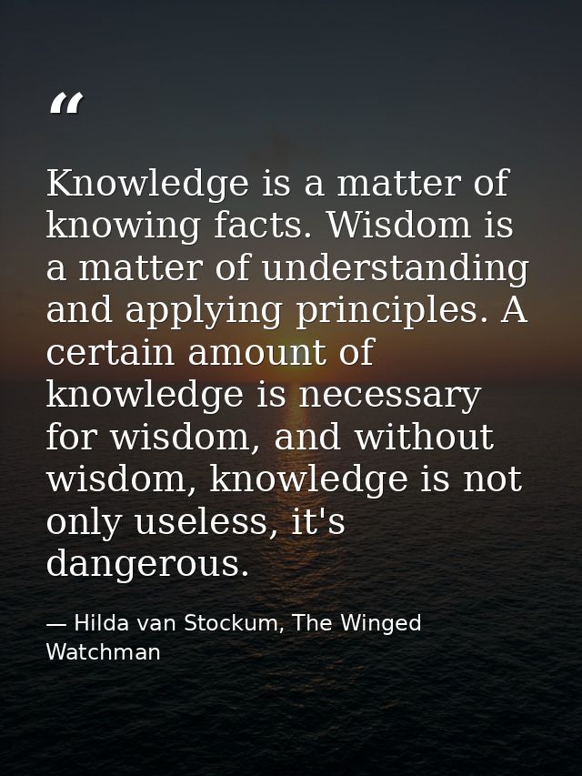 Knowledge is a matter of knowing facts. Wisdom is a matter of understanding and applying principles. A certain amount of — Hilda van Stockum, The Winged Watchman