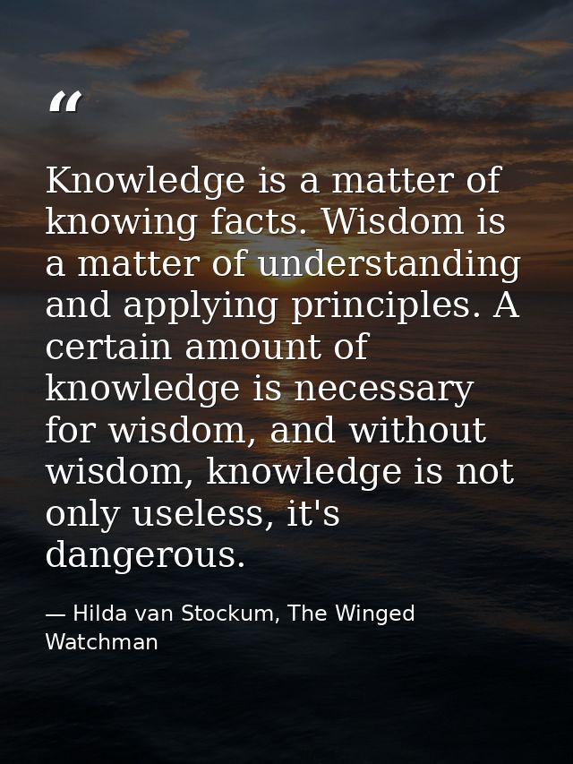 Knowledge is a matter of knowing facts. Wisdom is a matter of understanding and applying principles. A certain amount of — Hilda van Stockum, The Winged Watchman