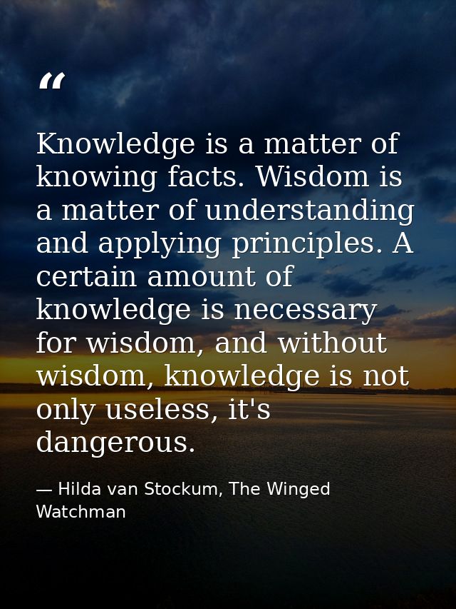 Knowledge is a matter of knowing facts. Wisdom is a matter of understanding and applying principles. A certain amount of — Hilda van Stockum, The Winged Watchman