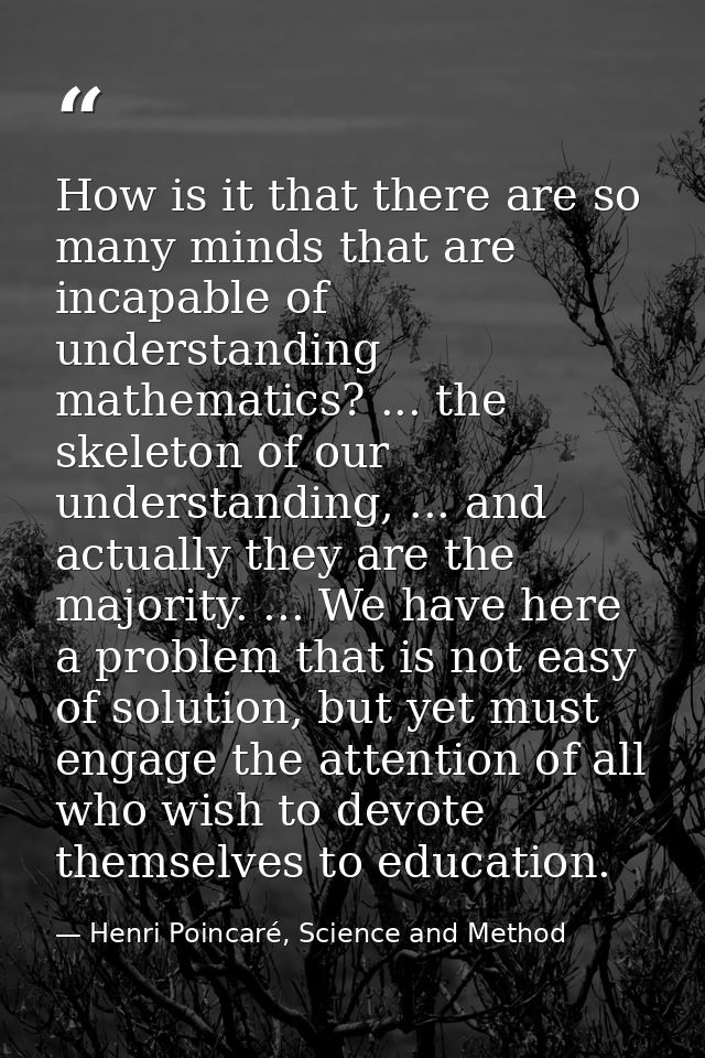 How is it that there are so many minds that are incapable of understanding mathematics? ... the skeleton of our understa — Henri Poincaré, Science and Method