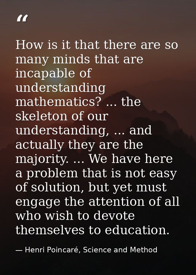 How is it that there are so many minds that are incapable of understanding mathematics? ... the skeleton of our understa — Henri Poincaré, Science and Method