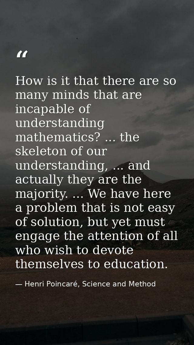 How is it that there are so many minds that are incapable of understanding mathematics? ... the skeleton of our understa — Henri Poincaré, Science and Method