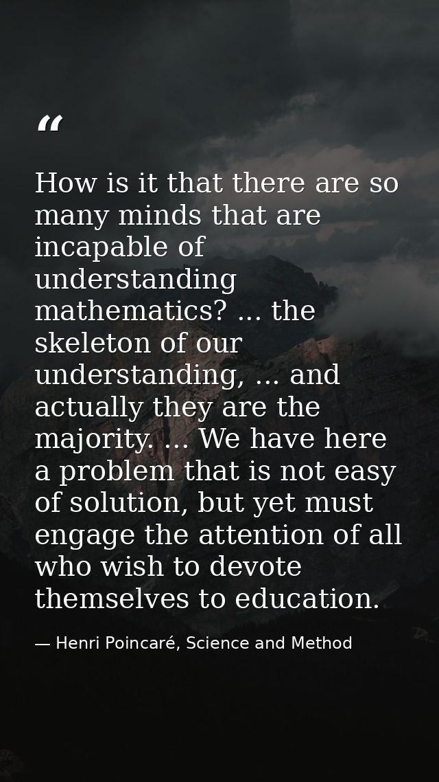 How is it that there are so many minds that are incapable of understanding mathematics? ... the skeleton of our understa — Henri Poincaré, Science and Method