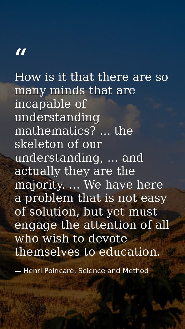 How is it that there are so many minds that are incapable of understanding mathematics? ... the skeleton of our understa — Henri Poincaré, Science and Method