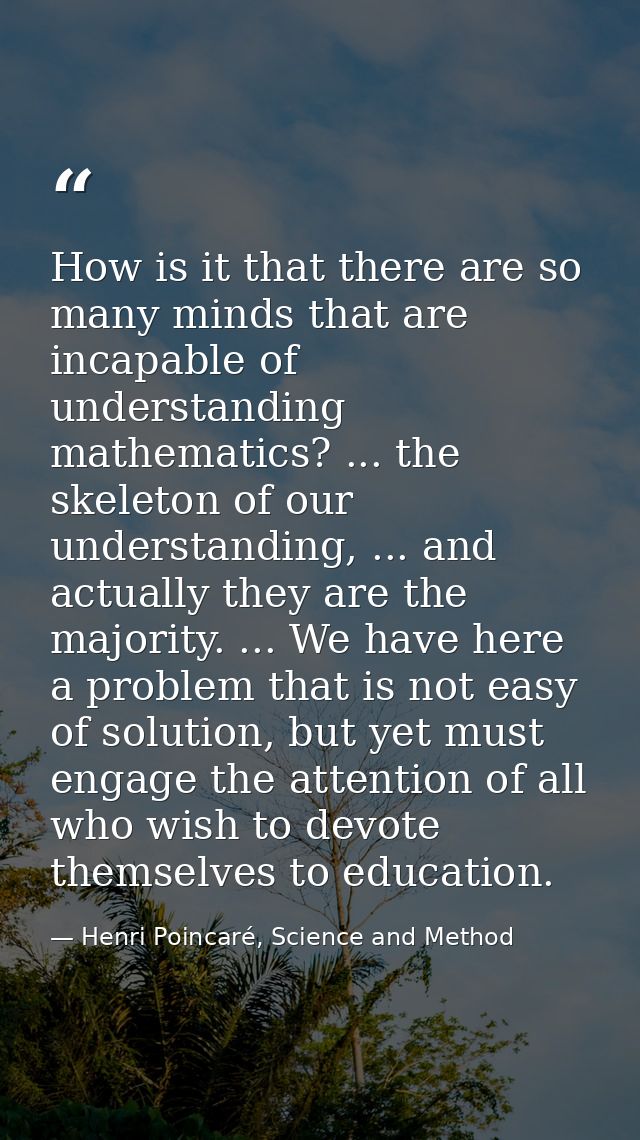 How is it that there are so many minds that are incapable of understanding mathematics? ... the skeleton of our understa — Henri Poincaré, Science and Method