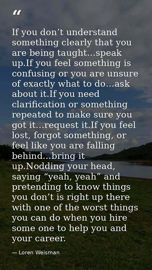 If you don’t understand something clearly that you are being taught…speak up.If you feel something is confusing or you a — Loren Weisman