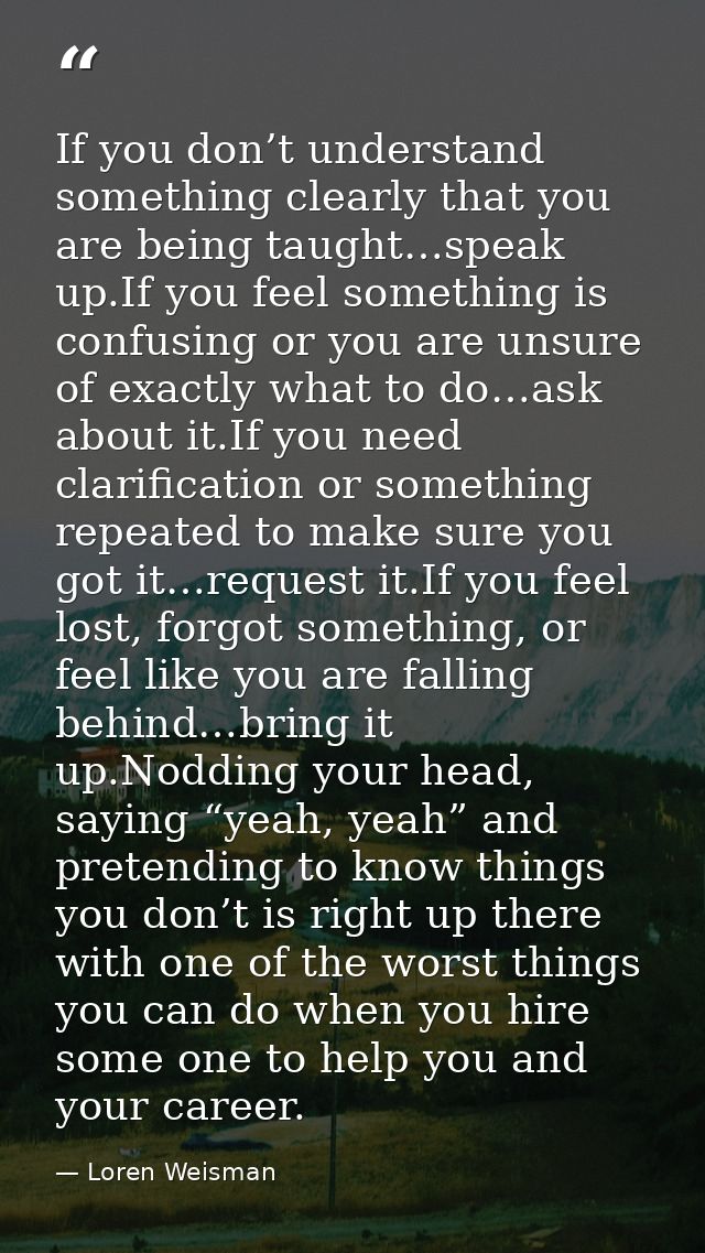 If you don’t understand something clearly that you are being taught…speak up.If you feel something is confusing or you a — Loren Weisman