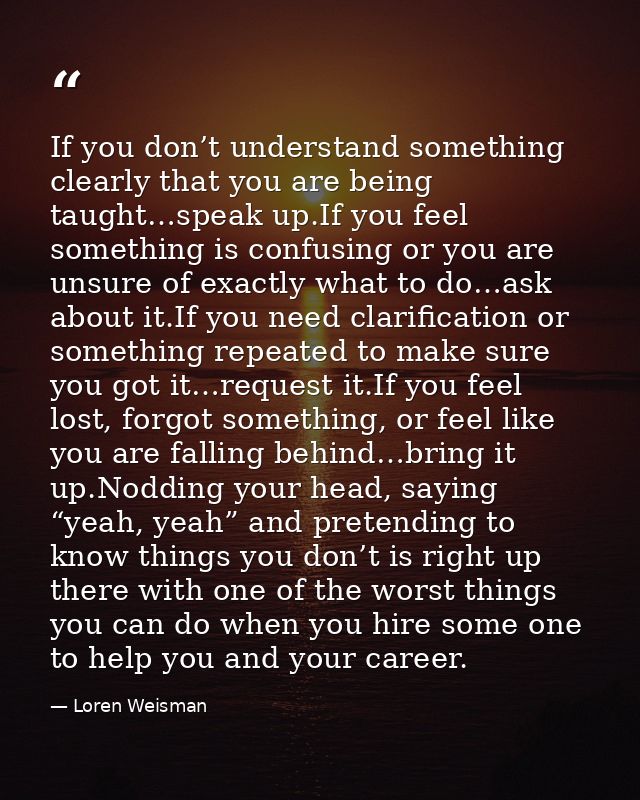 If you don’t understand something clearly that you are being taught…speak up.If you feel something is confusing or you a — Loren Weisman