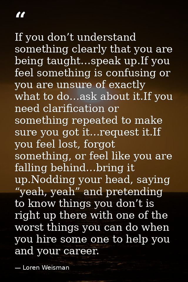 If you don’t understand something clearly that you are being taught…speak up.If you feel something is confusing or you a — Loren Weisman