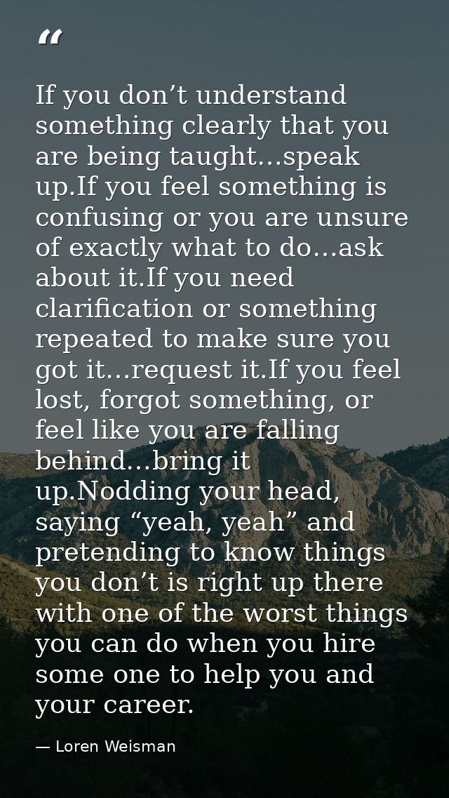 If you don’t understand something clearly that you are being taught…speak up.If you feel something is confusing or you a — Loren Weisman