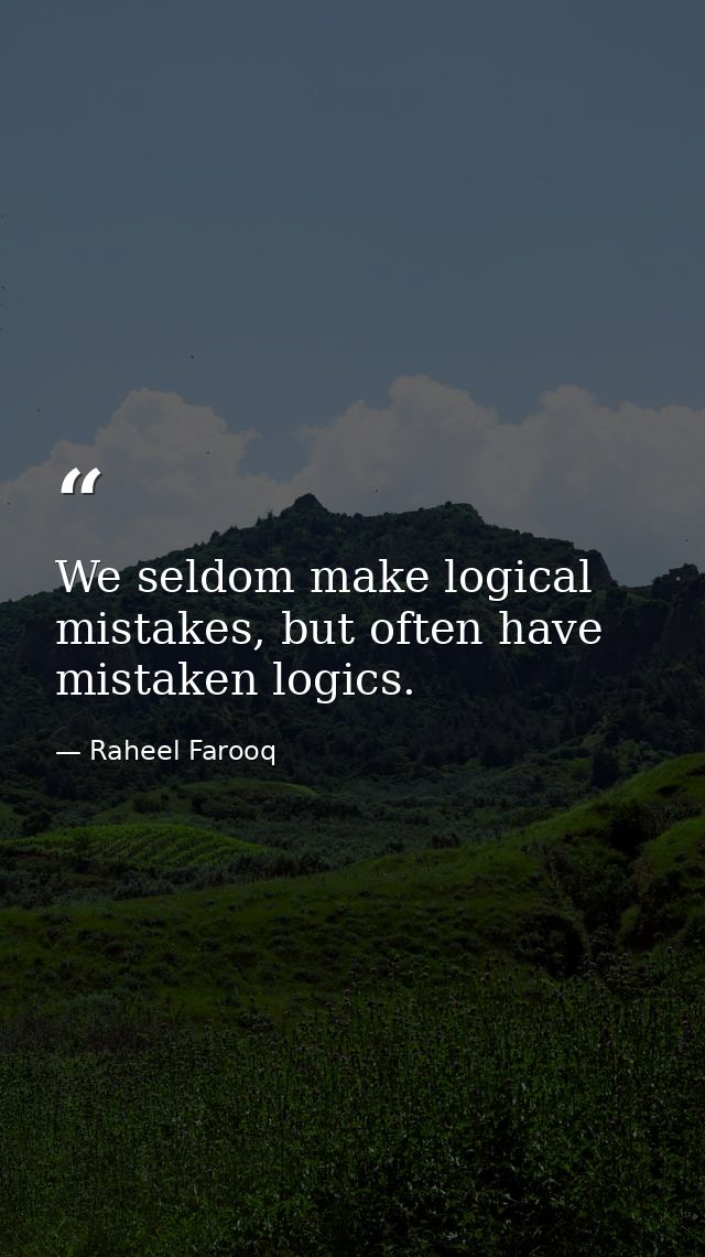 We seldom make logical mistakes, but often have mistaken logics. — Raheel Farooq