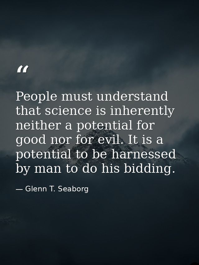 People must understand that science is inherently neither a potential for good nor for evil. It is a potential to be har — Glenn T. Seaborg