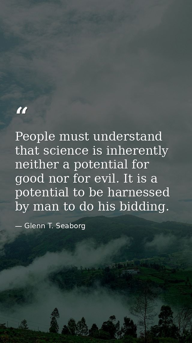People must understand that science is inherently neither a potential for good nor for evil. It is a potential to be har — Glenn T. Seaborg