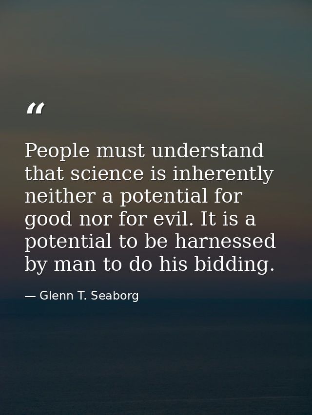 People must understand that science is inherently neither a potential for good nor for evil. It is a potential to be har — Glenn T. Seaborg