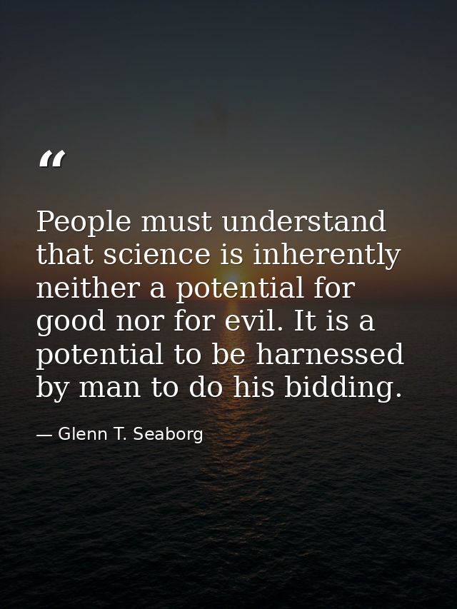 People must understand that science is inherently neither a potential for good nor for evil. It is a potential to be har — Glenn T. Seaborg