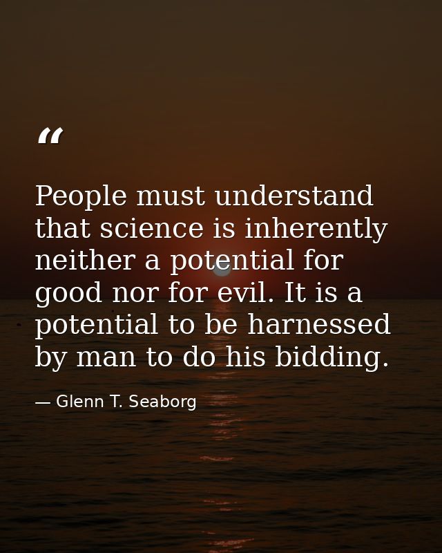 People must understand that science is inherently neither a potential for good nor for evil. It is a potential to be har — Glenn T. Seaborg
