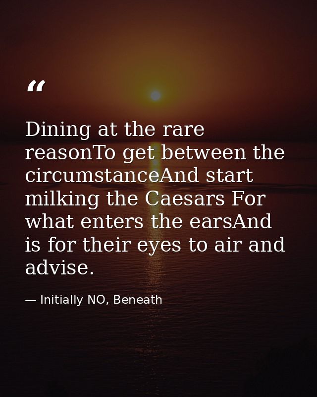 Dining at the rare reasonTo get between the circumstanceAnd start milking the Caesars For what enters the earsAnd is for — Initially NO, Beneath