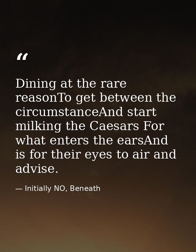 Dining at the rare reasonTo get between the circumstanceAnd start milking the Caesars For what enters the earsAnd is for — Initially NO, Beneath