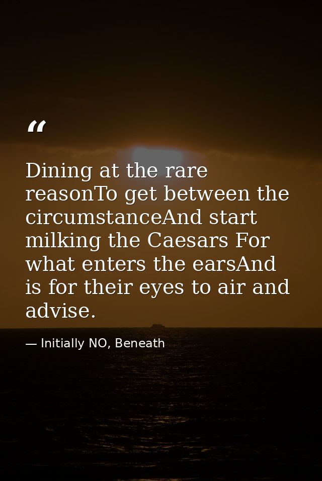 Dining at the rare reasonTo get between the circumstanceAnd start milking the Caesars For what enters the earsAnd is for — Initially NO, Beneath