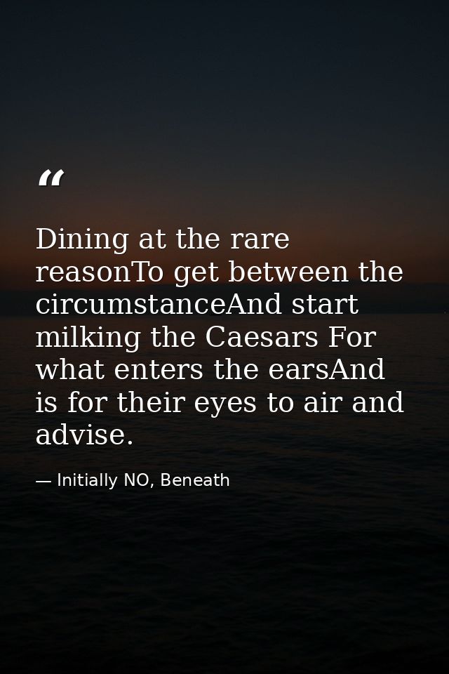 Dining at the rare reasonTo get between the circumstanceAnd start milking the Caesars For what enters the earsAnd is for — Initially NO, Beneath