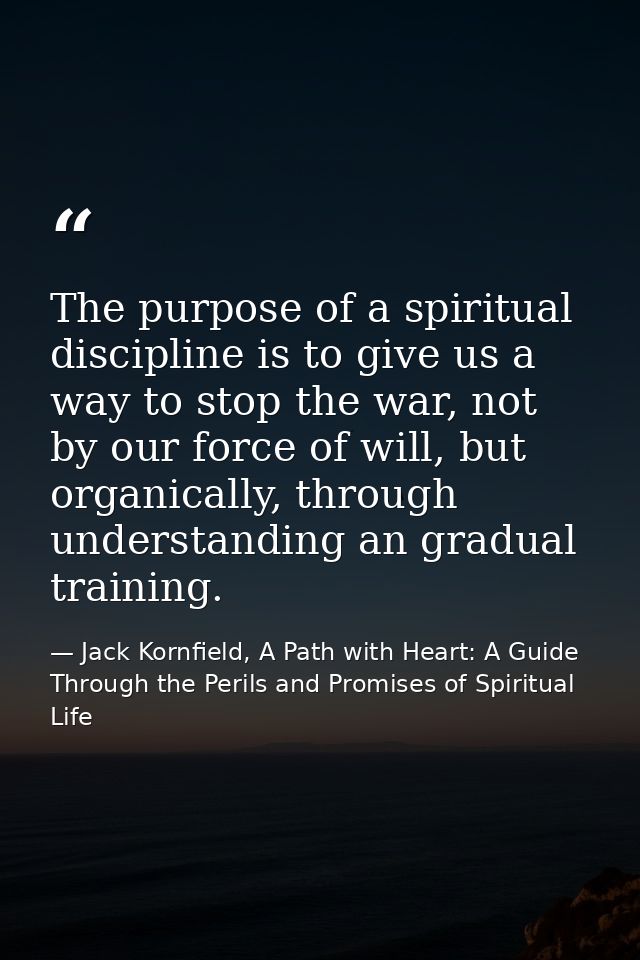 The purpose of a spiritual discipline is to give us a way to stop the war, not by our force of will, but organically, th — Jack Kornfield, A Path with Heart: A Guide Through the Perils and Promises of Spiritual Life