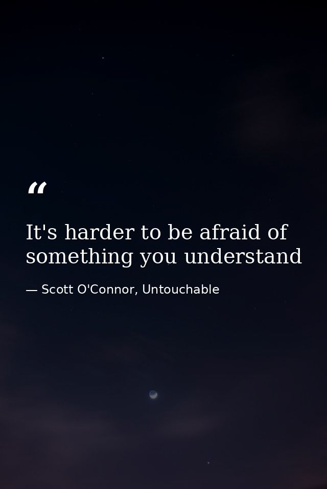 It's harder to be afraid of something you understand — Scott O'Connor, Untouchable