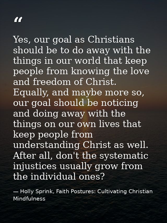 Yes, our goal as Christians should be to do away with the things in our world that keep people from knowing the love and — Holly Sprink, Faith Postures: Cultivating Christian Mindfulness