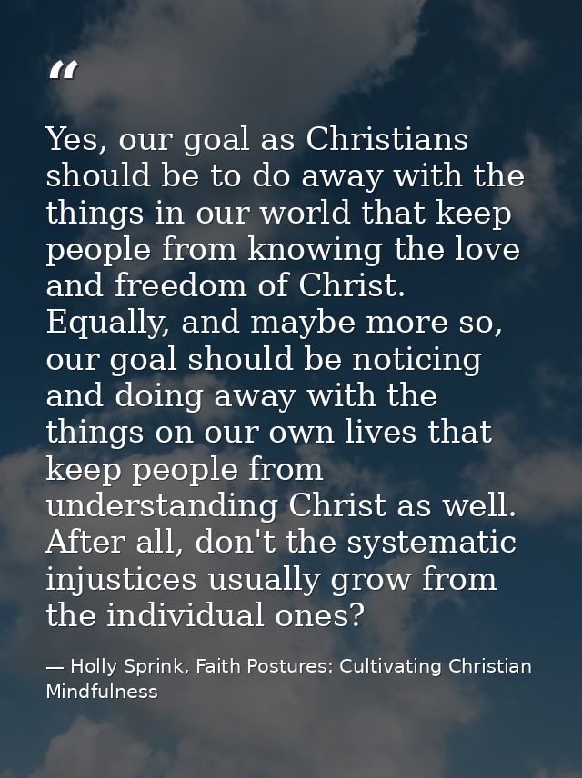 Yes, our goal as Christians should be to do away with the things in our world that keep people from knowing the love and — Holly Sprink, Faith Postures: Cultivating Christian Mindfulness
