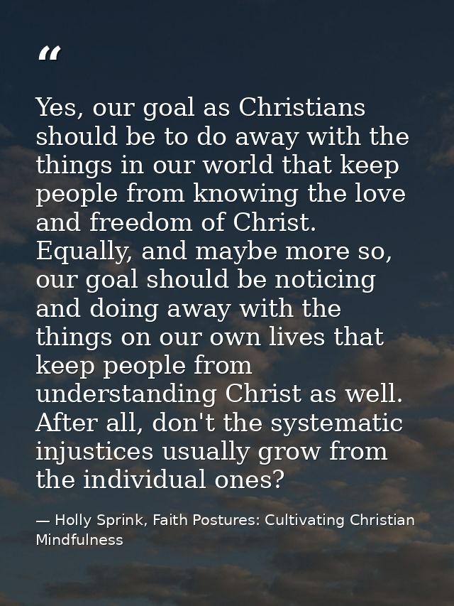 Yes, our goal as Christians should be to do away with the things in our world that keep people from knowing the love and — Holly Sprink, Faith Postures: Cultivating Christian Mindfulness