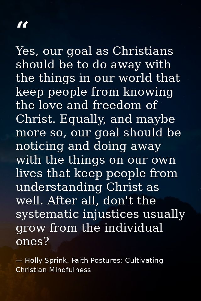 Yes, our goal as Christians should be to do away with the things in our world that keep people from knowing the love and — Holly Sprink, Faith Postures: Cultivating Christian Mindfulness