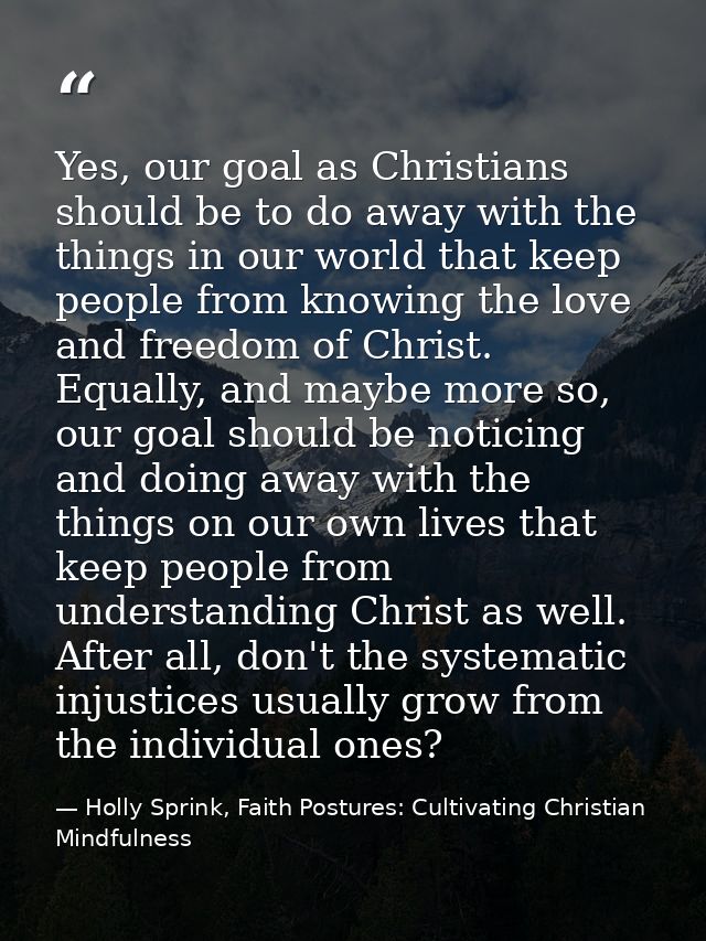 Yes, our goal as Christians should be to do away with the things in our world that keep people from knowing the love and — Holly Sprink, Faith Postures: Cultivating Christian Mindfulness