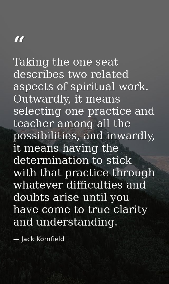 Taking the one seat describes two related aspects of spiritual work. Outwardly, it means selecting one practice and teac — Jack Kornfield