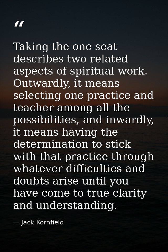 Taking the one seat describes two related aspects of spiritual work. Outwardly, it means selecting one practice and teac — Jack Kornfield
