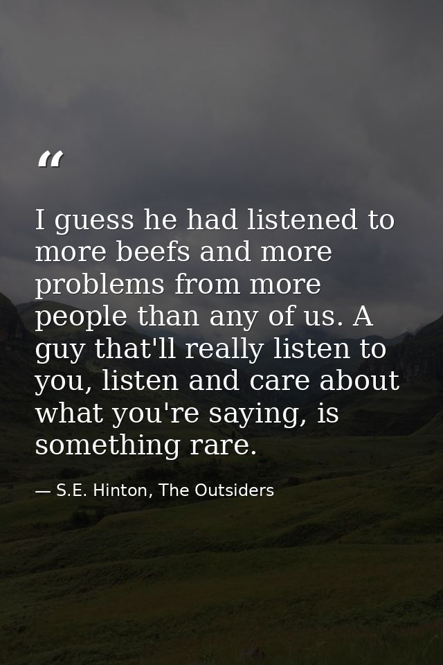 I guess he had listened to more beefs and more problems from more people than any of us. A guy that'll really listen to  — S.E. Hinton, The Outsiders