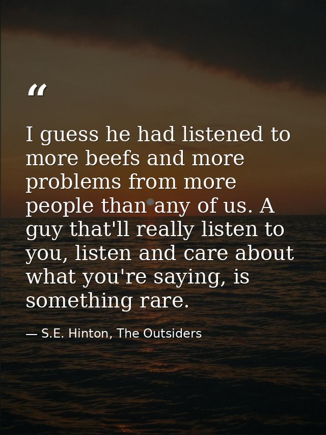 I guess he had listened to more beefs and more problems from more people than any of us. A guy that'll really listen to  — S.E. Hinton, The Outsiders