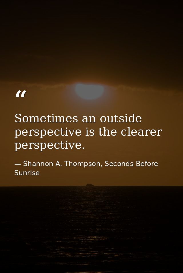 Sometimes an outside perspective is the clearer perspective. — Shannon A. Thompson, Seconds Before Sunrise