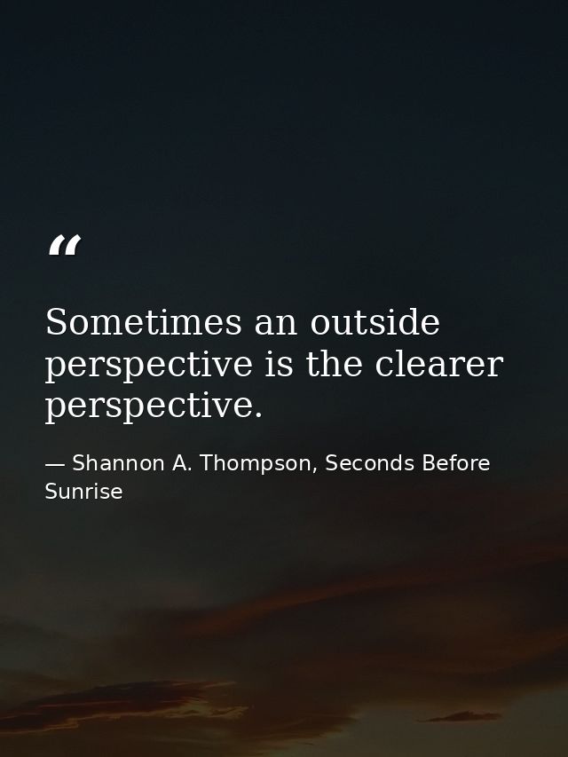 Sometimes an outside perspective is the clearer perspective. — Shannon A. Thompson, Seconds Before Sunrise