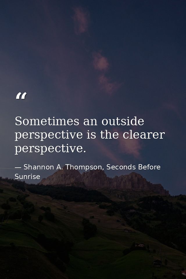 Sometimes an outside perspective is the clearer perspective. — Shannon A. Thompson, Seconds Before Sunrise