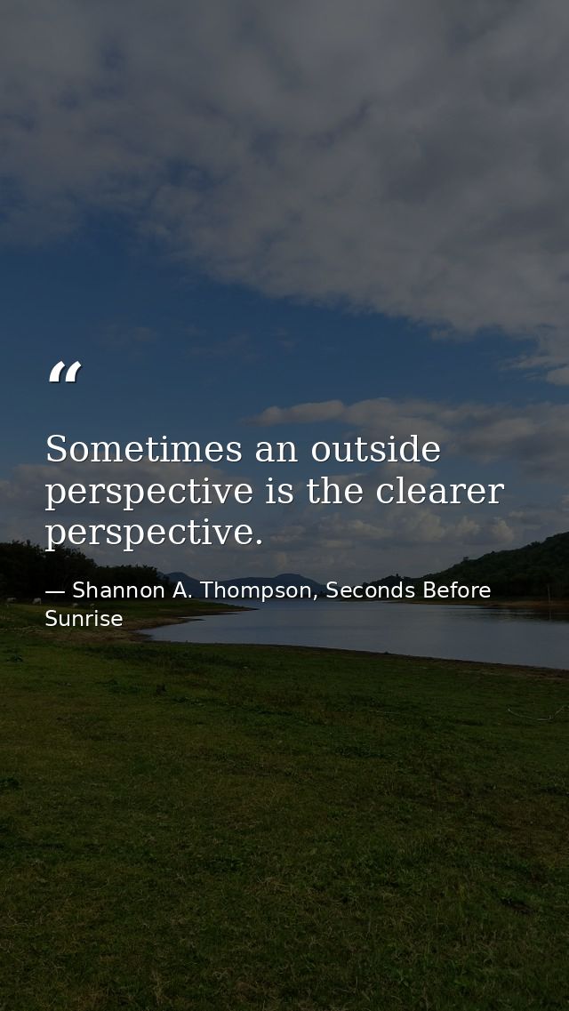 Sometimes an outside perspective is the clearer perspective. — Shannon A. Thompson, Seconds Before Sunrise