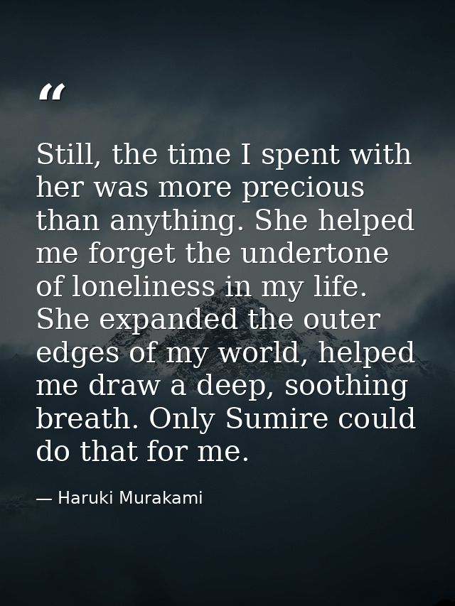 Still, the time I spent with her was more precious than anything. She helped me forget the undertone of loneliness in my — Haruki Murakami