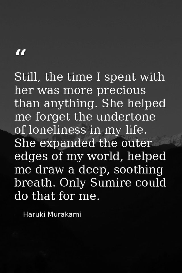 Still, the time I spent with her was more precious than anything. She helped me forget the undertone of loneliness in my — Haruki Murakami