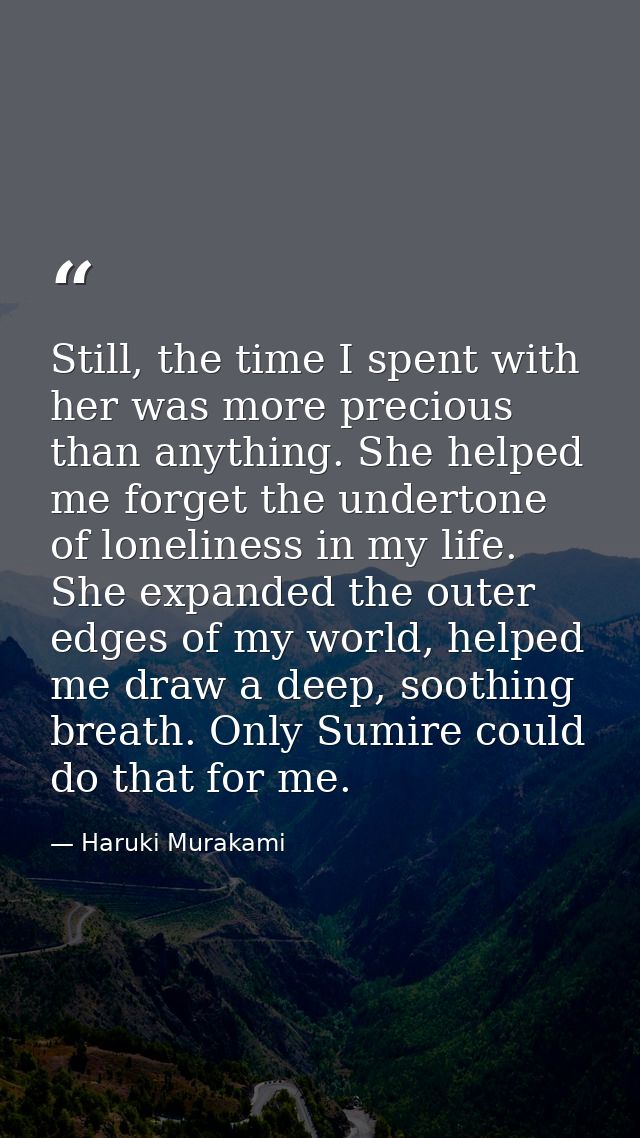 Still, the time I spent with her was more precious than anything. She helped me forget the undertone of loneliness in my — Haruki Murakami