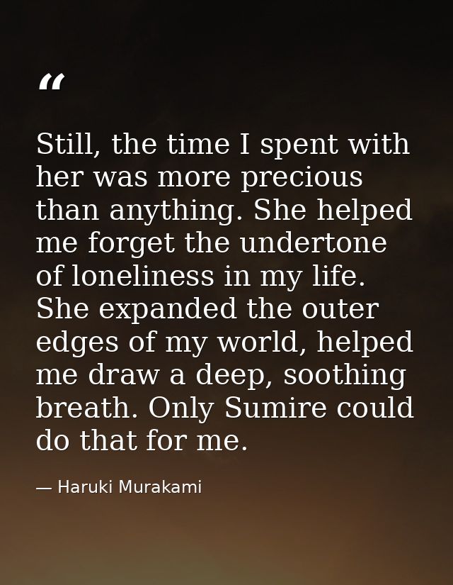 Still, the time I spent with her was more precious than anything. She helped me forget the undertone of loneliness in my — Haruki Murakami