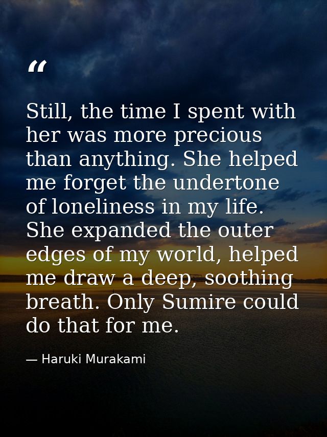 Still, the time I spent with her was more precious than anything. She helped me forget the undertone of loneliness in my — Haruki Murakami