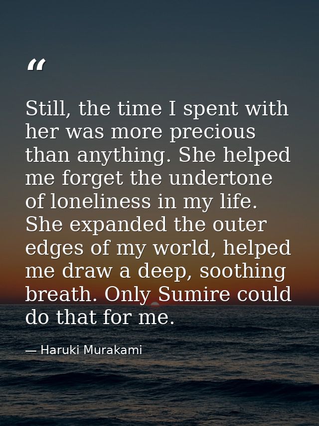 Still, the time I spent with her was more precious than anything. She helped me forget the undertone of loneliness in my — Haruki Murakami