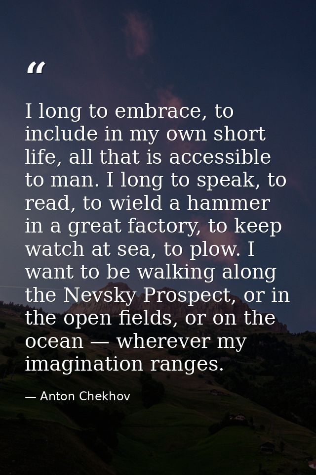 I long to embrace, to include in my own short life, all that is accessible to man. I long to speak, to read, to wield a  — Anton Chekhov