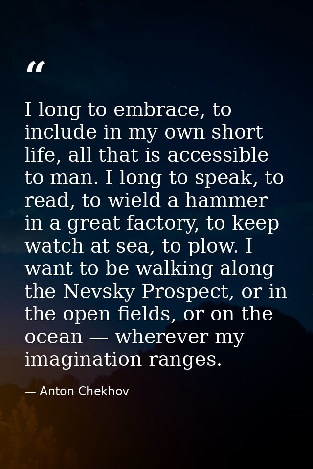I long to embrace, to include in my own short life, all that is accessible to man. I long to speak, to read, to wield a  — Anton Chekhov