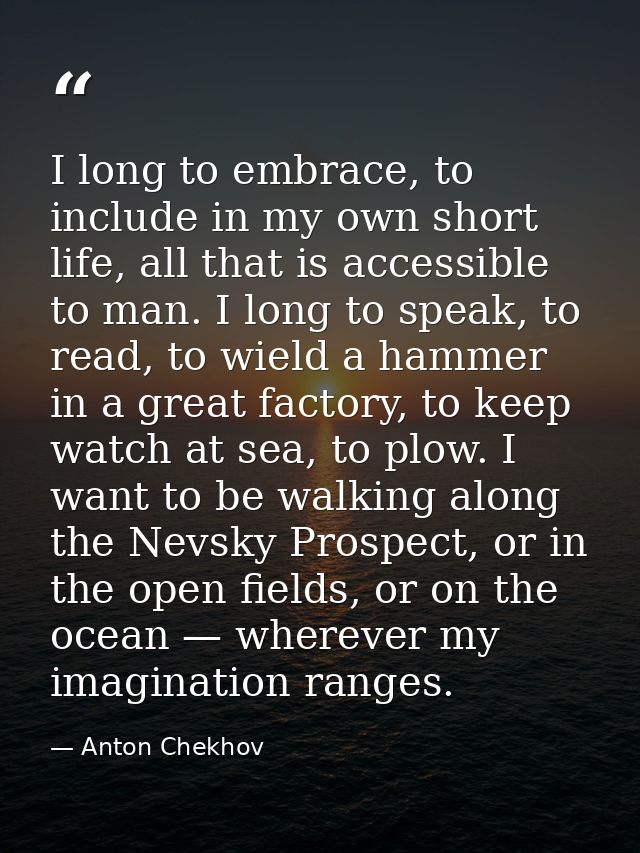 I long to embrace, to include in my own short life, all that is accessible to man. I long to speak, to read, to wield a  — Anton Chekhov