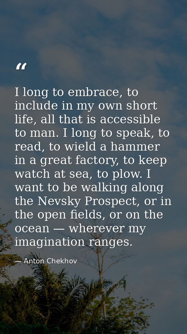 I long to embrace, to include in my own short life, all that is accessible to man. I long to speak, to read, to wield a  — Anton Chekhov