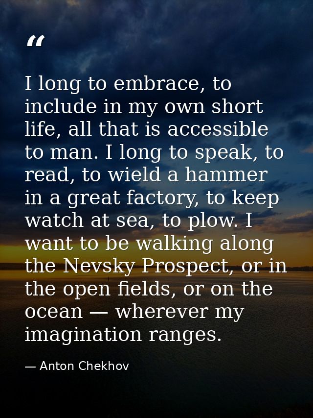 I long to embrace, to include in my own short life, all that is accessible to man. I long to speak, to read, to wield a  — Anton Chekhov